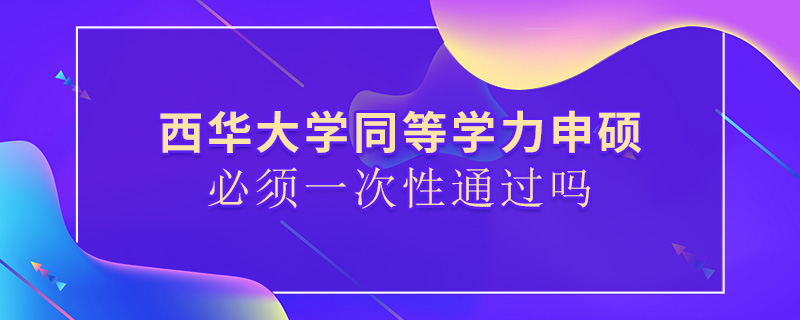 西华大学同等学力申硕必须一次性通过吗