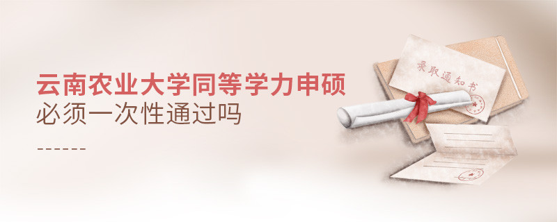 云南农业大学同等学力申硕必须一次性通过吗？