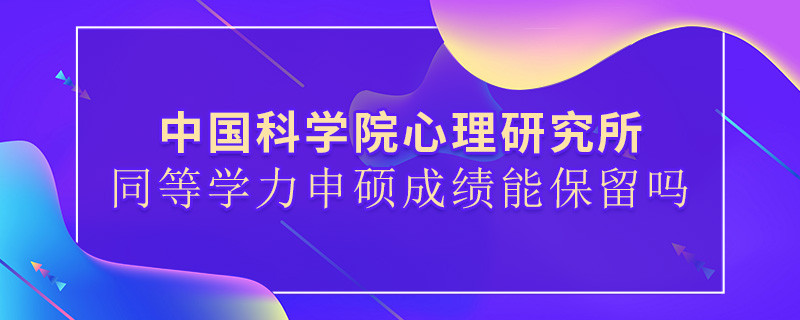 关于中国科学院心理研究所同等学力申硕成绩能否保留的详细介绍！