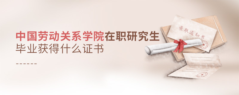 中国劳动关系学院在职研究生毕业获得什么证书