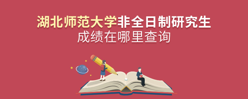 湖北师范大学非全日制研究生成绩在哪里查询