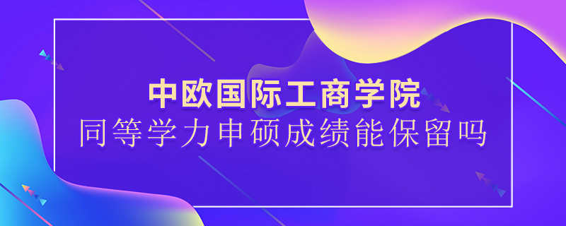 关于中欧国际工商学院同等学力申硕成绩能否保留的详细介绍！