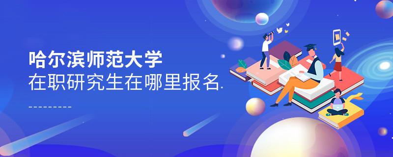 报考哈尔滨师范大学在职研究生需要在哪里报名？