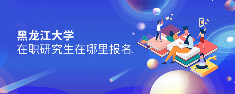 报考黑龙江大学在职研究生需要在哪里报名？