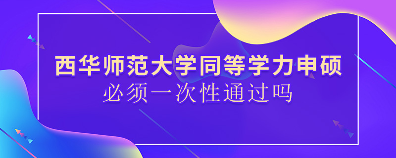 西华师范大学同等学力申硕必须一次性通过吗