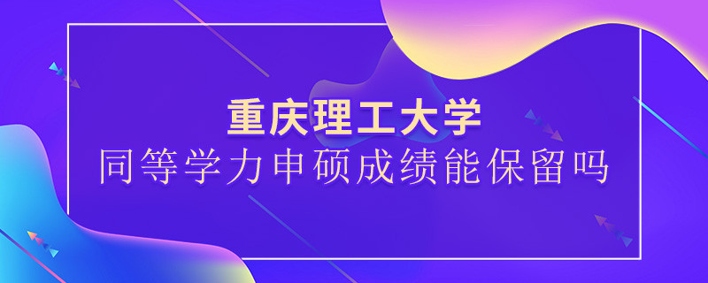 重庆理工大学同等学力申硕成绩能保留吗？