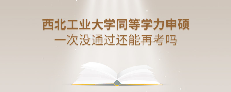 西北工业大学同等学力申硕一次没通过还能否继续报考？