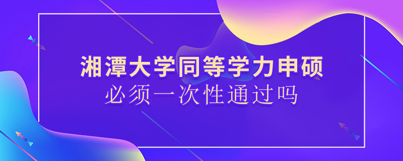 湘潭大学同等学力申硕必须一次性通过吗？