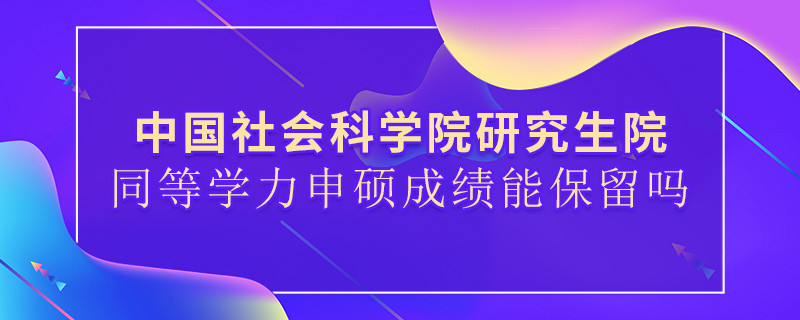 中国社会科学院研究生院同等学力申硕成绩能保留吗？