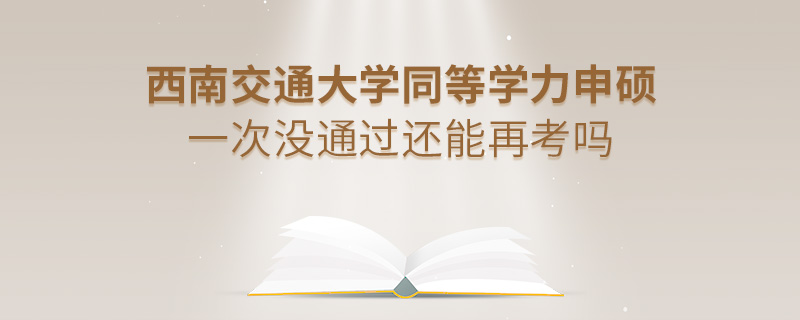 西南交通大学同等学力申硕一次没通过还能再考吗