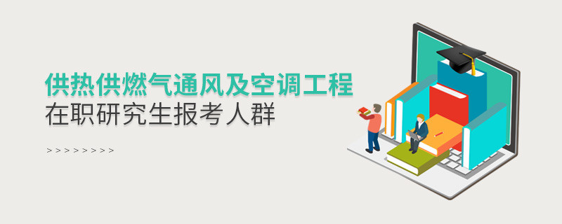 关于供热供燃气通风及空调工程在职研究生报考人群的详细介绍！