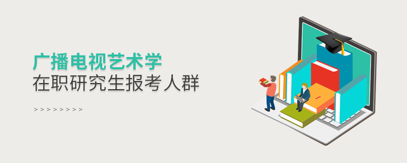 广播电视艺术学在职研究生报考人群