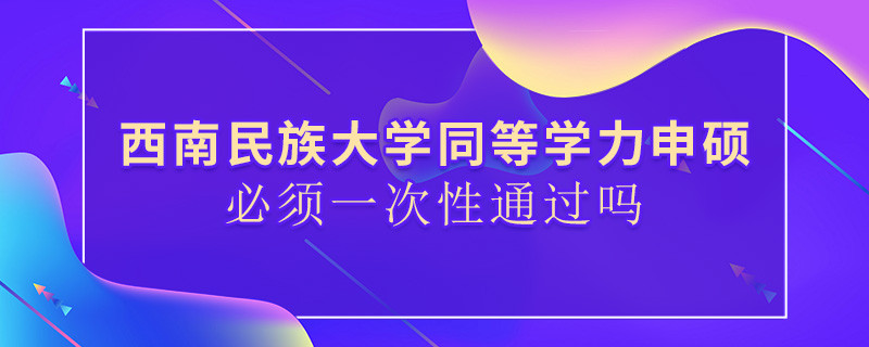西南民族大学同等学力申硕必须一次性通过吗？