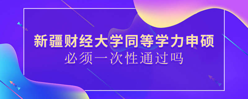 新疆财经大学同等学力申硕必须一次性通过吗？