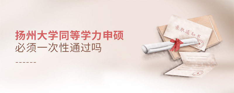 扬州大学同等学力申硕必须一次性通过吗？