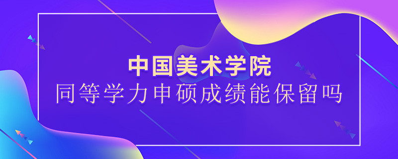 中国美术学院同等学力申硕成绩能保留吗？