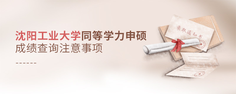 沈阳工业大学同等学力申硕成绩查询需要注意什么？