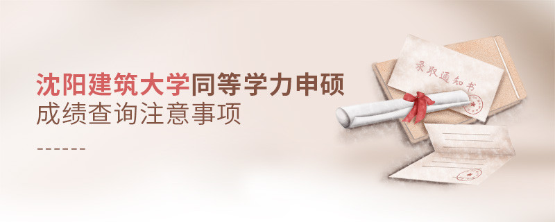 沈阳建筑大学同等学力申硕成绩查询需要注意什么？