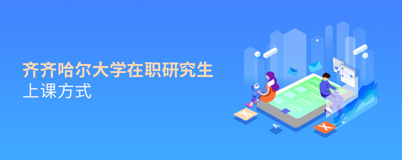 在职研究生齐齐哈尔大学都有哪些上课方式？