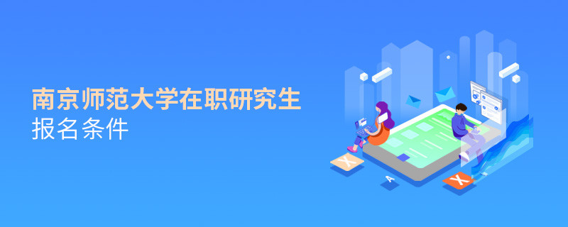 需要满足什么条件可以报考南京师范大学在职研究生？