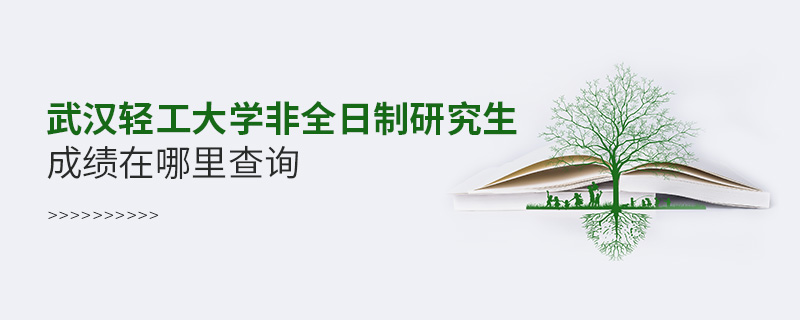 武汉轻工大学非全日制研究生成绩在哪里查询