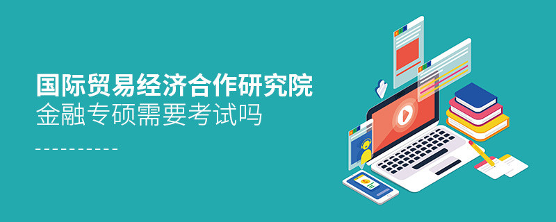 报考国际贸易经济合作研究院金融专硕需不需要考试？