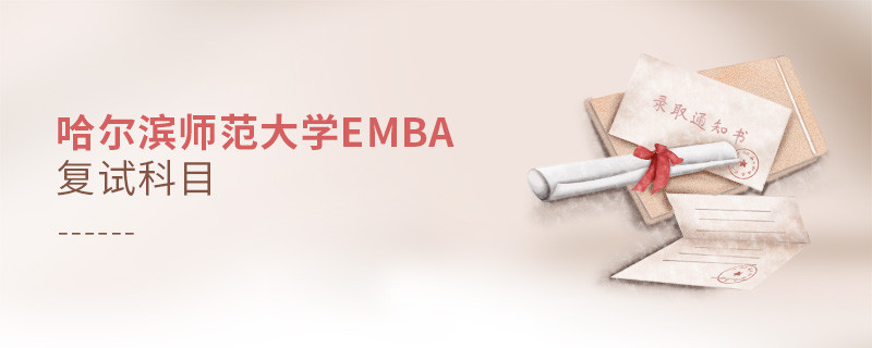 哈尔滨师范大学EMBA复试内容有哪些？