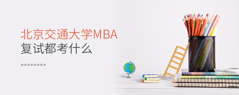 北京交通大学MBA复试内容有哪些？