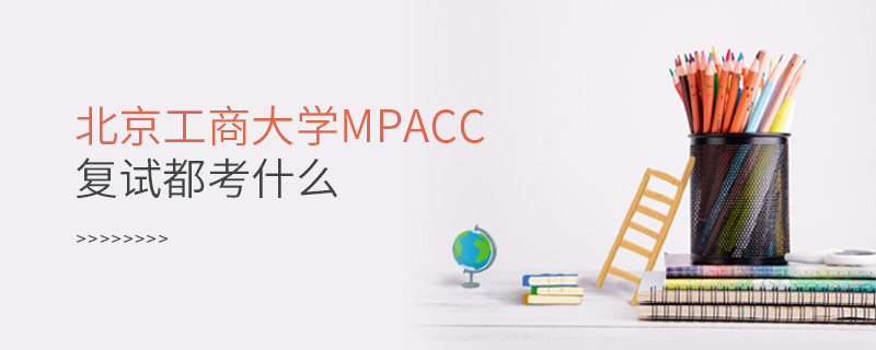 北京工商大学MPAcc复试都考什么？