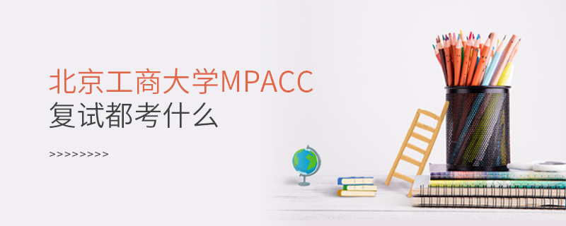 北京工商大学MPAcc复试都考什么