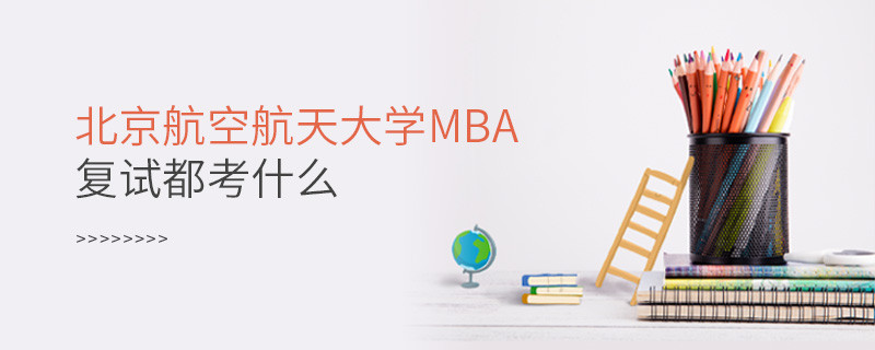 北京航空航天大学MBA复试都考什么？