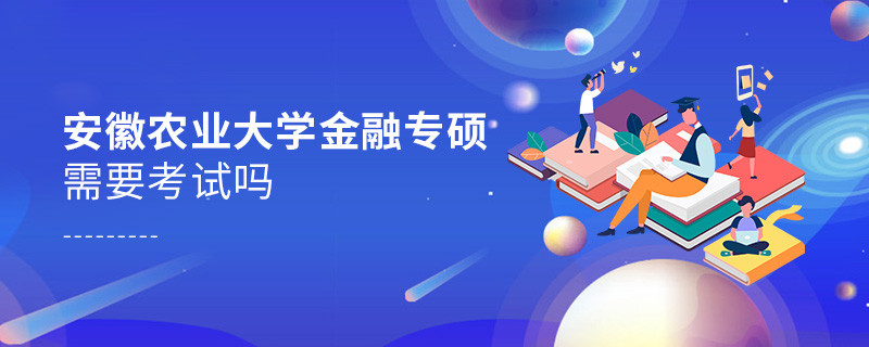 安徽农业大学金融专硕需要考试吗？