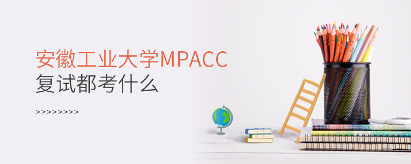 参加安徽工业大学MPAcc复试都考什么？