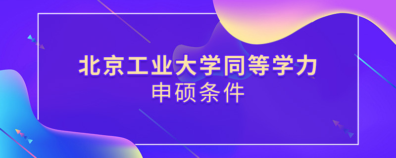 须知！北京工业大学同等学力申硕条件