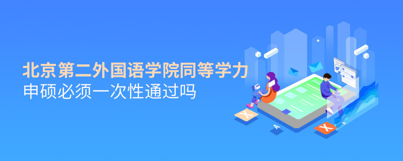 北京第二外国语学院同等学力申硕必须一次性通过吗？