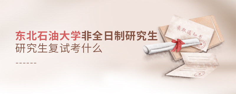 东北石油大学非全日制研究生研究生复试考什么？
