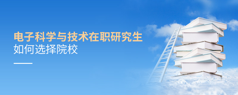 报考电子科学与技术在职研究生如何选择院校？