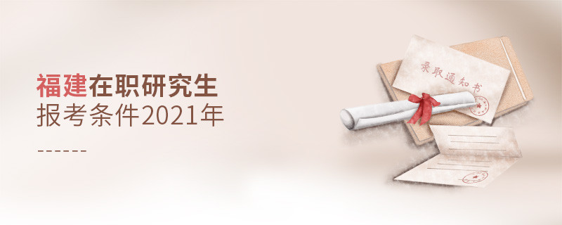2021年报考福建在职研究生需要满足什么条件？