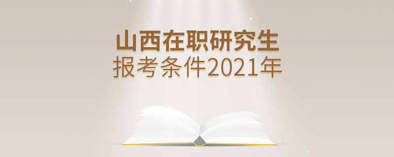 2021年报考山西在职研究生需要满足什么条件？