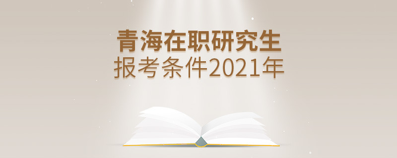2021年报考青海在职研究生需要满足什么条件？