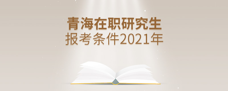 青海在职研究生报考条件2021年