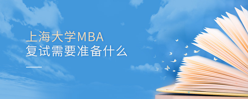 上海大学MBA复试需要准备什么？
