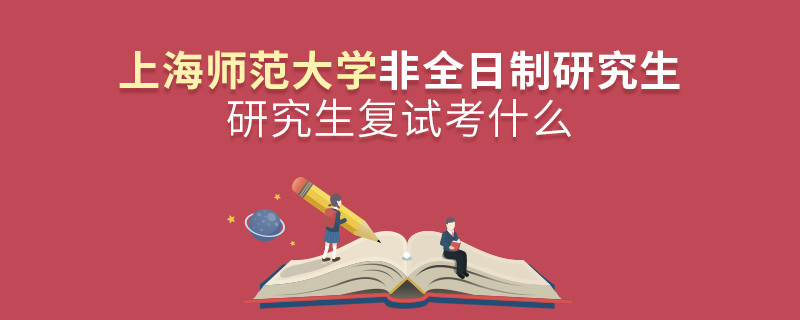 上海师范大学非全日制研究生研究生复试考什么？