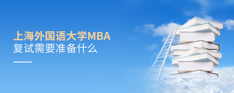 上海外国语大学MBA复试需要准备什么？