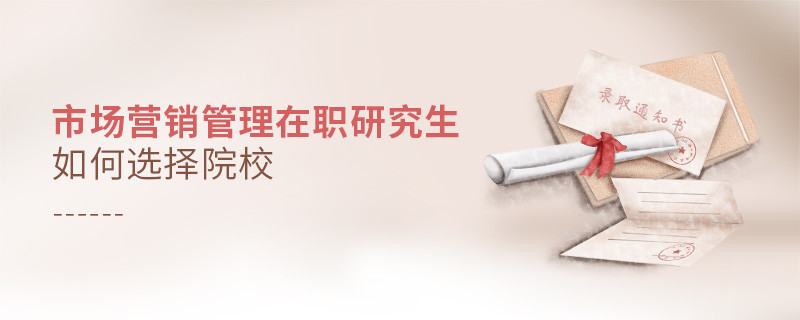 报考在职研究生市场营销管理专业怎么选择院校？