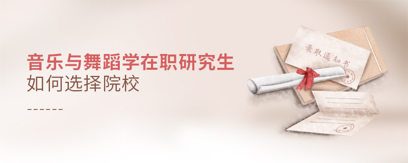 报考在职研究生音乐与舞蹈学专业怎么选择院校？