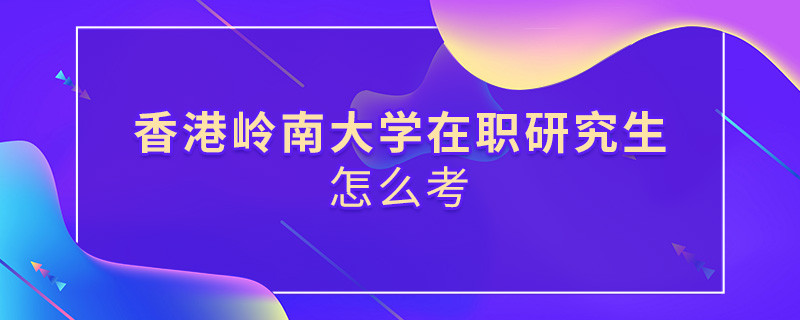 在职研究生香港岭南大学究竟该怎么考？