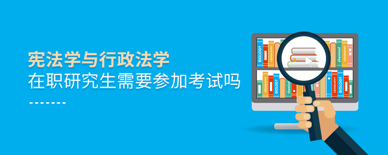 宪法学与行政法学在职研究生需要参加考试吗