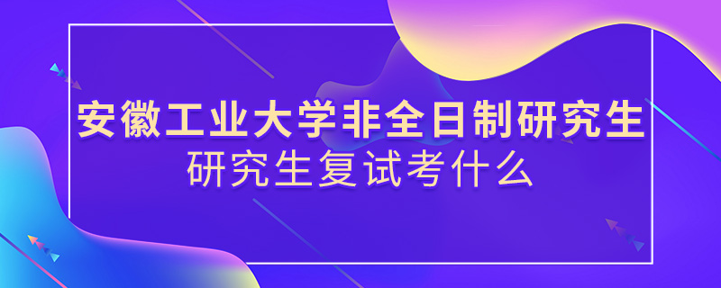 安徽工业大学非全日制研究生复试考什么