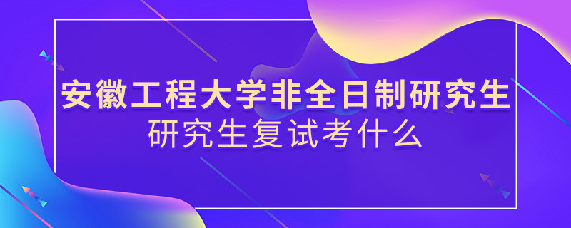 安徽工程大学非全日制研究生研究生复试内容！